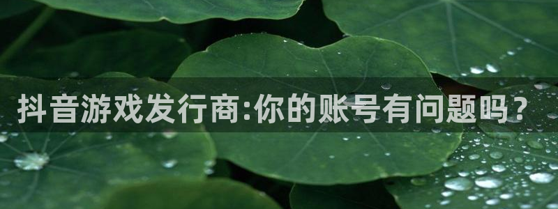 lvncesdb电竞衣服：抖音游戏发行商:你的账号有问题吗？