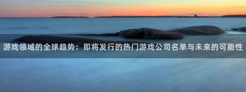 db电竞官网解绑银行卡：游戏领域的全球趋势：即将发行的热门游戏公司名单与未来的可能性