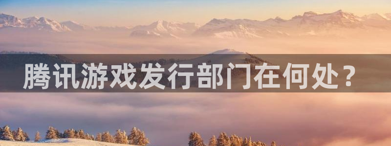 db电竞技术有限公司官网：腾讯游戏发行部门在何处？