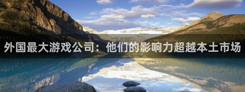 db电竞官网平台代理条件怎么样：外国最大游戏公司：他们的影响力超越本土市场